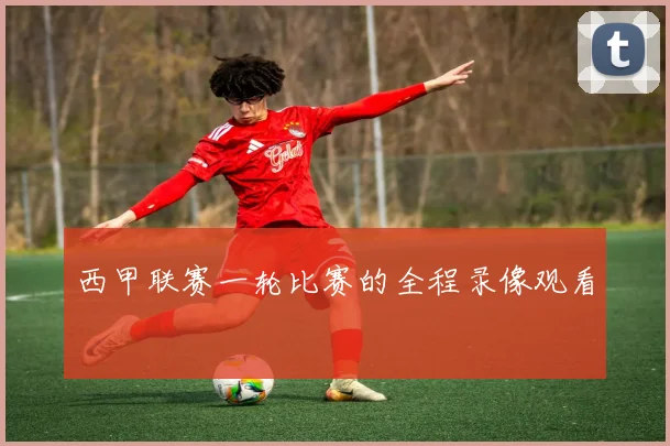 西甲联赛一轮比赛的全程录像观看