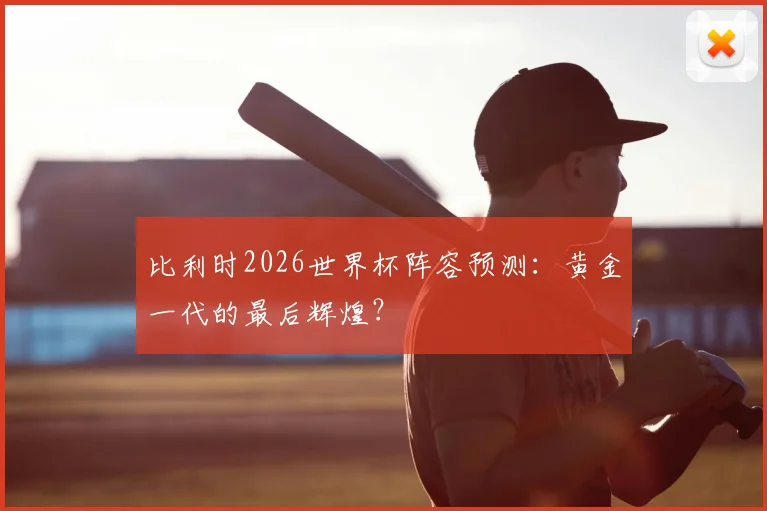 比利时2026世界杯阵容预测:黄金一代的最后辉煌?