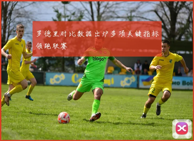 罗德里对比数据出炉多项关键指标领跑联赛