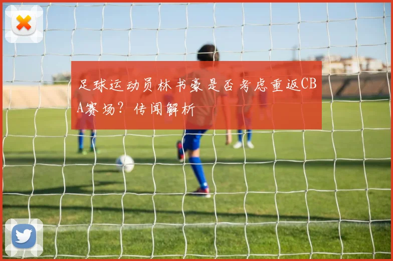 足球运动员林书豪是否考虑重返CBA赛场?传闻解析