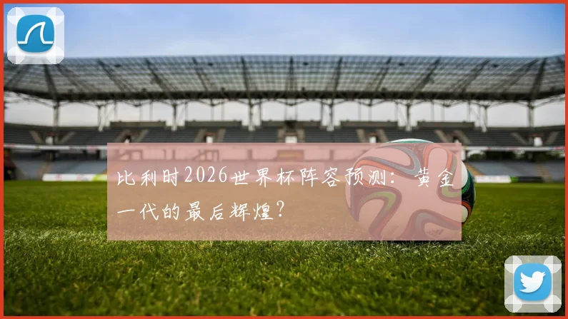 比利时2026世界杯阵容预测:黄金一代的最后辉煌?