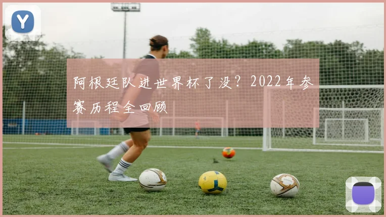 阿根廷队进世界杯了没？2022年参赛历程全回顾