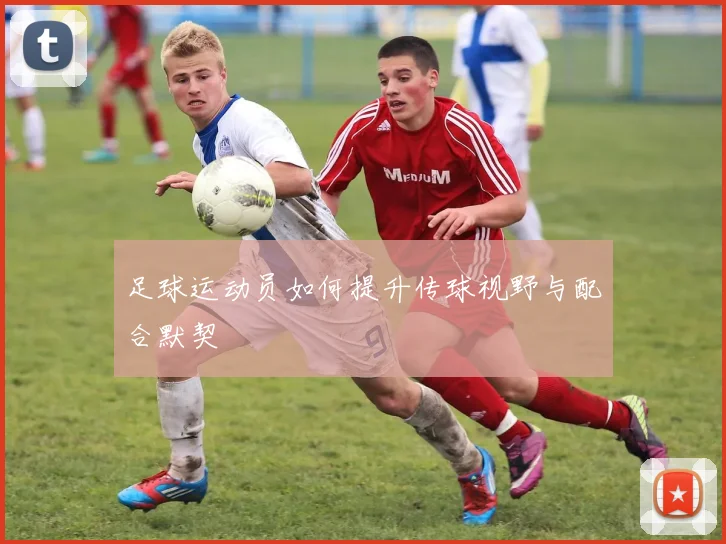 足球运动员如何提升传球视野与配合默契