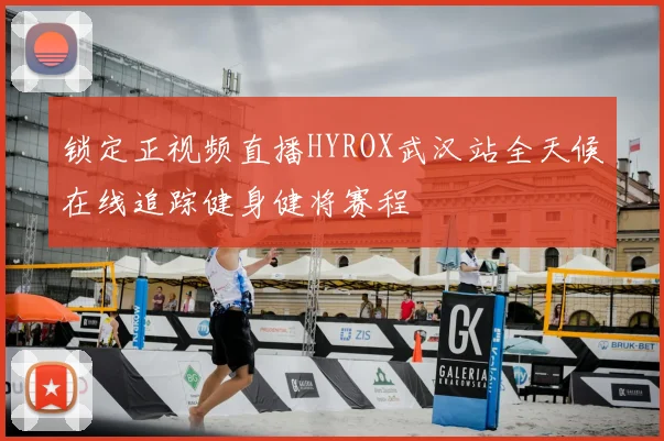 锁定正视频直播HYROX武汉站全天候在线追踪健身健将赛程